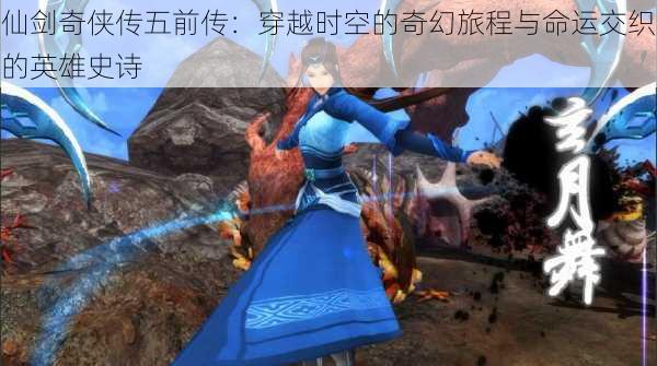 仙剑奇侠传五前传:穿越时空的奇幻旅程与命运交织的英雄史诗
