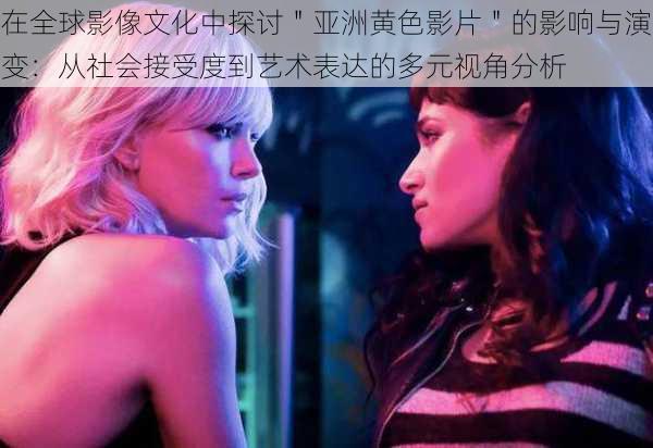 在全球影像文化中探讨"亚洲黄色影片"的影响与演变:从社会接受度到艺术表达的多元视角分析