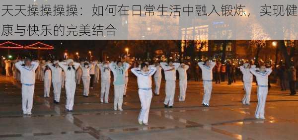 天天操操操操:如何在日常生活中融入锻炼,实现健康与快乐的完美结合