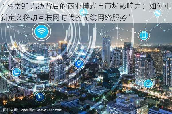 “探索91无线背后的商业模式与市场影响力：如何重新定义移动互联网时代的无线网络服务”