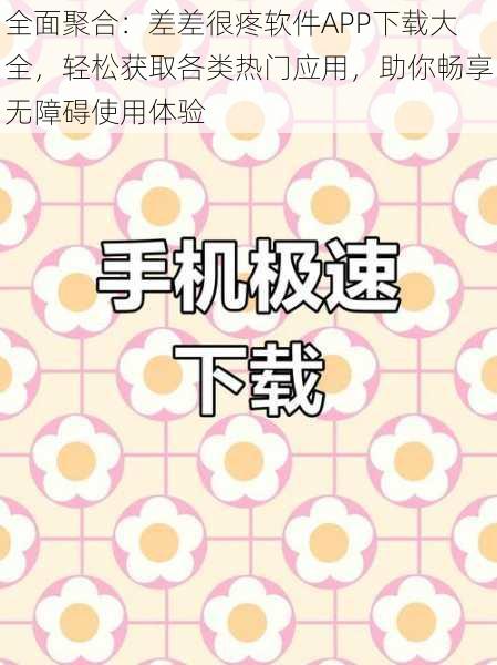 全面聚合:差差很疼软件APP下载大全,轻松获取各类热门应用,助你畅享无障碍使用体验