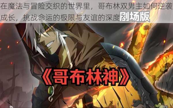 在魔法与冒险交织的世界里,哥布林双男主如何逆袭成长,挑战命运的极限与友谊的深度?
