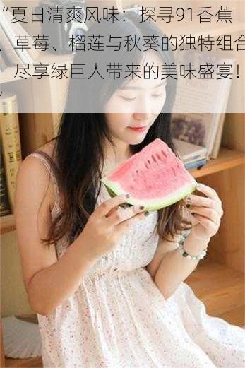 “夏日清爽风味:探寻91香蕉、草莓、榴莲与秋葵的独特组合,尽享绿巨人带来的美味盛宴!”