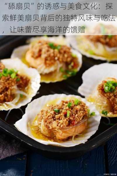 “舔扇贝”的诱惑与美食文化:探索鲜美扇贝背后的独特风味与吃法,让味蕾尽享海洋的馈赠