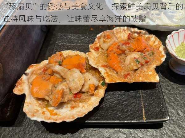 “舔扇贝”的诱惑与美食文化:探索鲜美扇贝背后的独特风味与吃法,让味蕾尽享海洋的馈赠