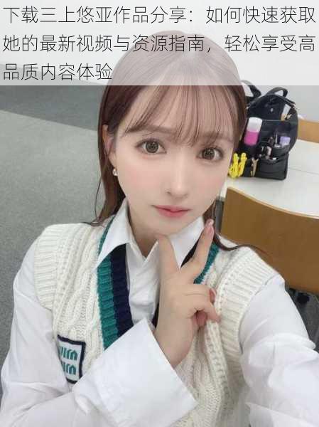 下载三上悠亚作品分享:如何快速获取她的最新视频与资源指南,轻松享受高品质内容体验