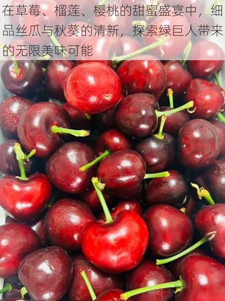 在草莓、榴莲、樱桃的甜蜜盛宴中,细品丝瓜与秋葵的清新,探索绿巨人带来的无限美味可能