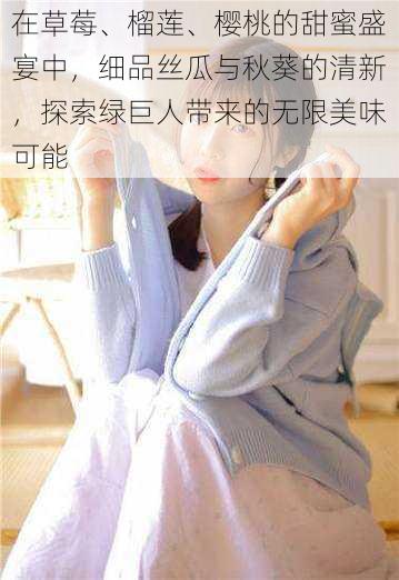 在草莓、榴莲、樱桃的甜蜜盛宴中,细品丝瓜与秋葵的清新,探索绿巨人带来的无限美味可能