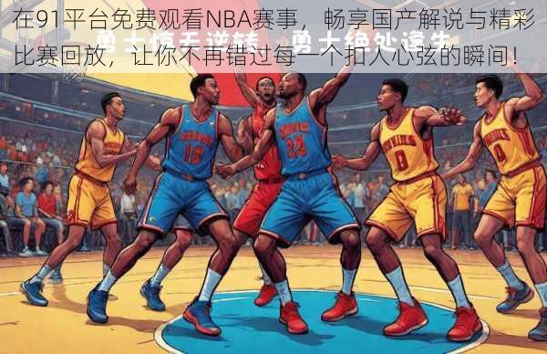 在91平台免费观看NBA赛事，畅享国产解说与精彩比赛回放，让你不再错过每一个扣人心弦的瞬间！