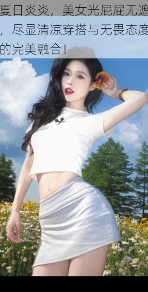 夏日炎炎,美女光屁屁无遮,尽显清凉穿搭与无畏态度的完美融合!
