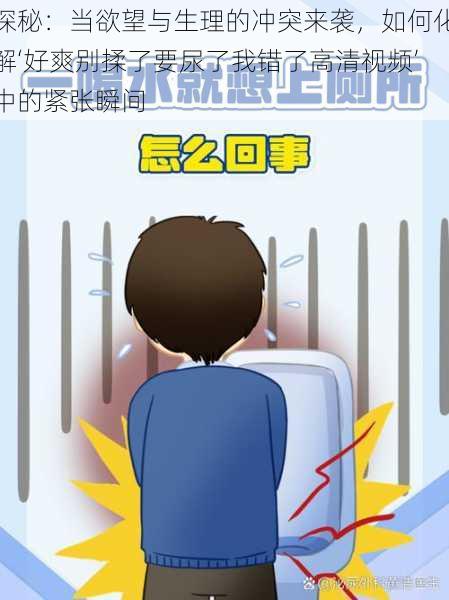 探秘:当欲望与生理的冲突来袭,如何化解‘好爽别揉了要尿了我错了高清视频’中的紧张瞬间
