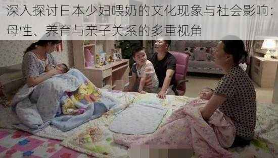 深入探讨日本少妇喂奶的文化现象与社会影响:母性、养育与亲子关系的多重视角