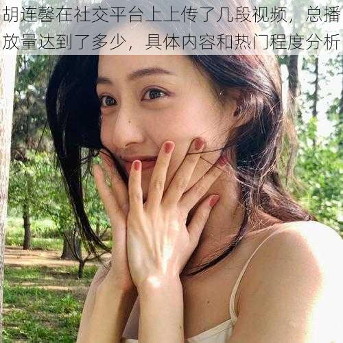 胡连馨在社交平台上上传了几段视频,总播放量达到了多少,具体内容和热门程度分析