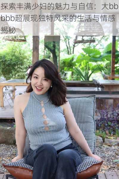 探索丰满少妇的魅力与自信:大bbbbb超展现独特风采的生活与情感揭秘