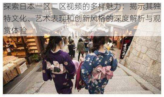 探索日本一区二区视频的多样魅力:揭示其独特文化、艺术表现和创新风格的深度解析与观赏体验