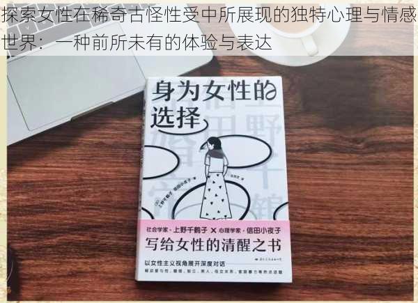探索女性在稀奇古怪性受中所展现的独特心理与情感世界:一种前所未有的体验与表达