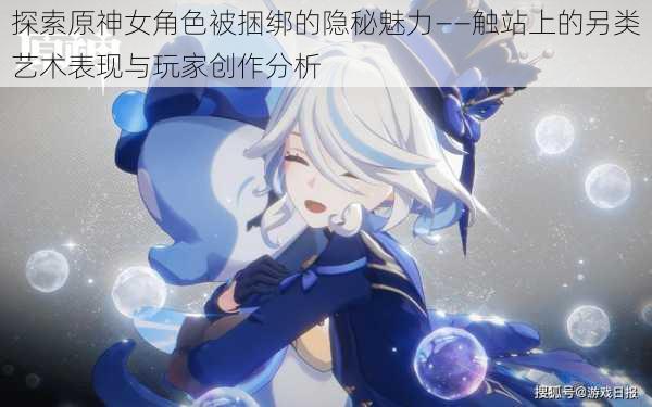 探索原神女角色被捆绑的隐秘魅力——触站上的另类艺术表现与玩家创作分析