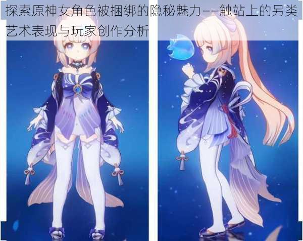 探索原神女角色被捆绑的隐秘魅力——触站上的另类艺术表现与玩家创作分析